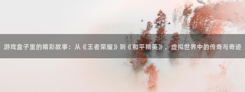 游戏盒子里的精彩故事：从《王者荣耀》到《和平精英》，虚拟世界