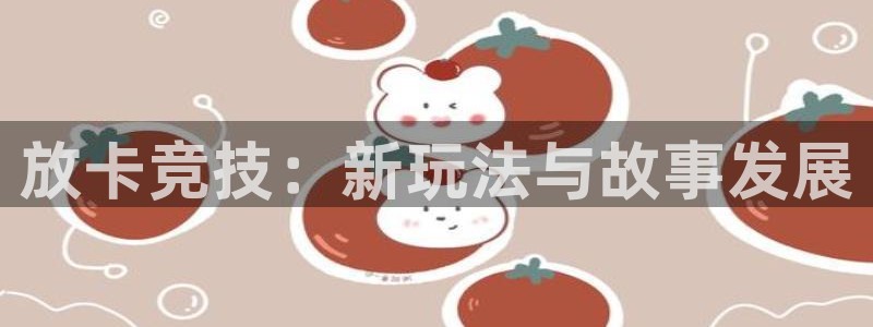 凯发k8国际下载：放卡竞技：新玩法与故事发展
