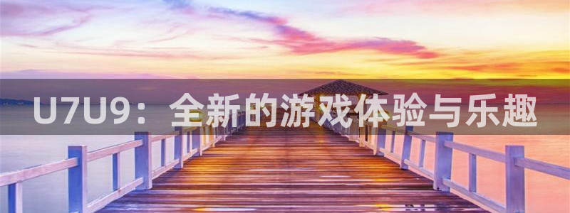 k8凯发代理：U7U9：全新的游戏体验与乐趣