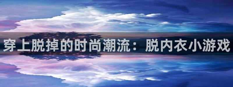 k8凯发官网首页：穿上脱掉的时尚潮流：脱内衣小游戏