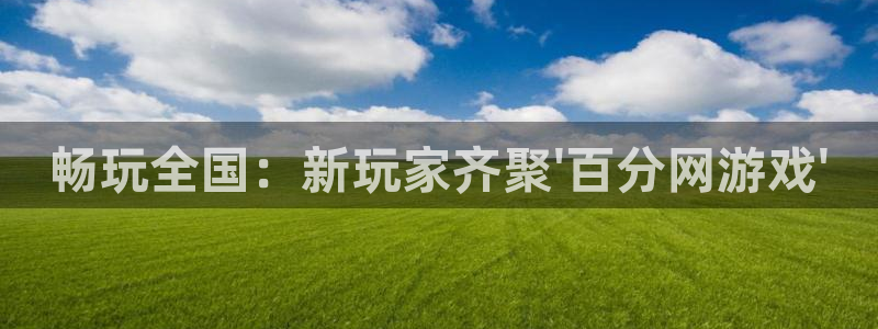 K8凯发集团：畅玩全国：新玩家齐聚\'百分网游戏\'