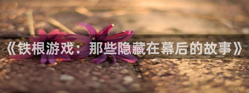K8凯发·国际官方网站：《铁根游戏：那些隐藏在幕后的故事》